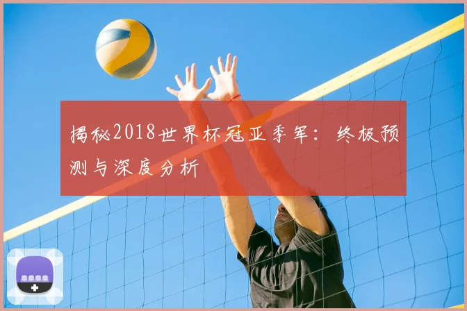 揭秘2018世界杯冠亚季军：终极预测与深度分析