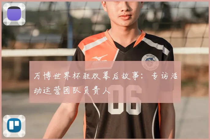 万博世界杯狂欢幕后故事:专访活动运营团队负责人