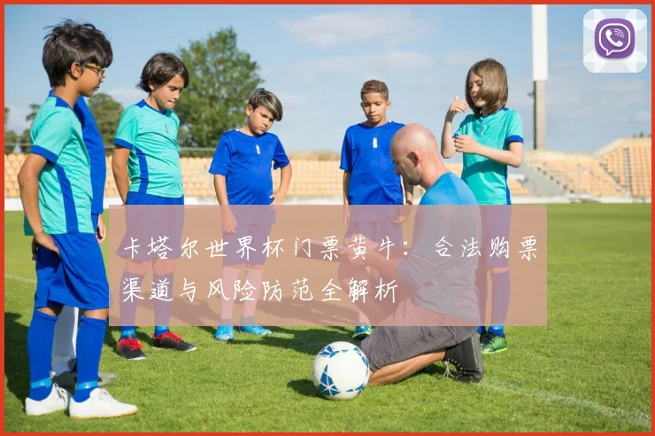 卡塔尔世界杯门票黄牛:合法购票渠道与风险防范全解析