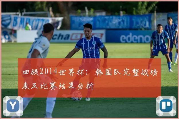 回顾2014世界杯：韩国队完整战绩表及比赛结果分析