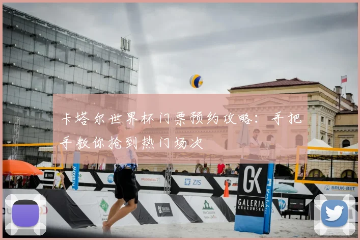 卡塔尔世界杯门票预约攻略:手把手教你抢到热门场次