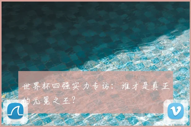 世界杯四强实力专访:谁才是真正的无冕之王?