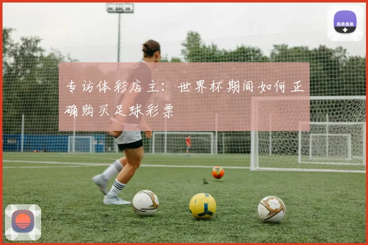 专访体彩店主：世界杯期间如何正确购买足球彩票
