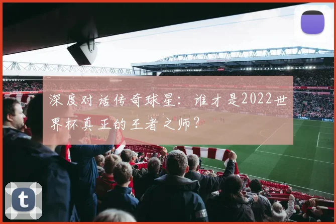 深度对话传奇球星:谁才是2022世界杯真正的王者之师?