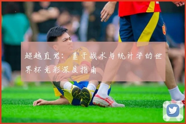 超越直觉：基于战术与统计学的世界杯竞彩深度指南
