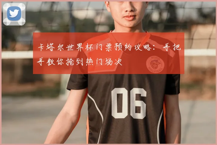 卡塔尔世界杯门票预约攻略：手把手教你抢到热门场次