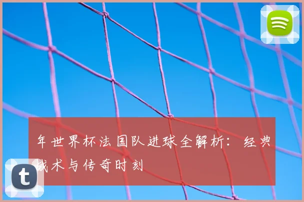 年世界杯法国队进球全解析:经典战术与传奇时刻