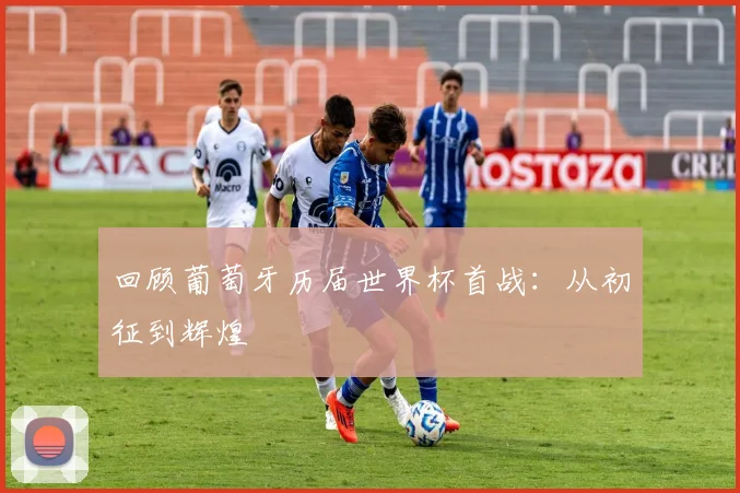 回顾葡萄牙历届世界杯首战：从初征到辉煌