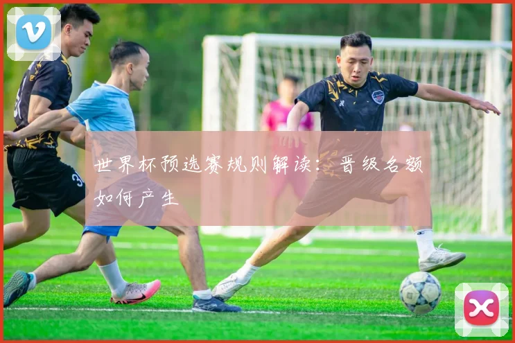 世界杯预选赛规则解读：晋级名额如何产生
