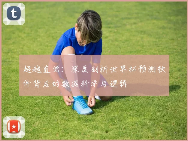 超越直觉：深度剖析世界杯预测软件背后的数据科学与逻辑