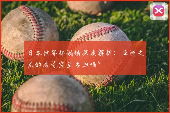 日本世界杯战绩深度解析：亚洲之光的名号实至名归吗？