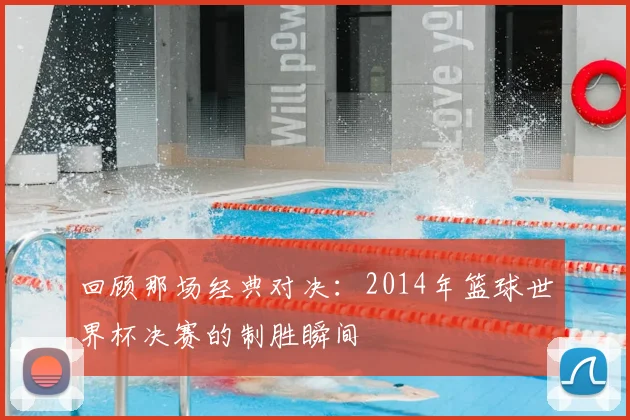 回顾那场经典对决：2014年篮球世界杯决赛的制胜瞬间