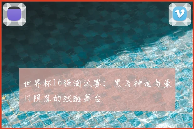 世界杯16强淘汰赛:黑马神话与豪门陨落的残酷舞台