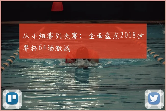 从小组赛到决赛:全面盘点2018世界杯64场激战