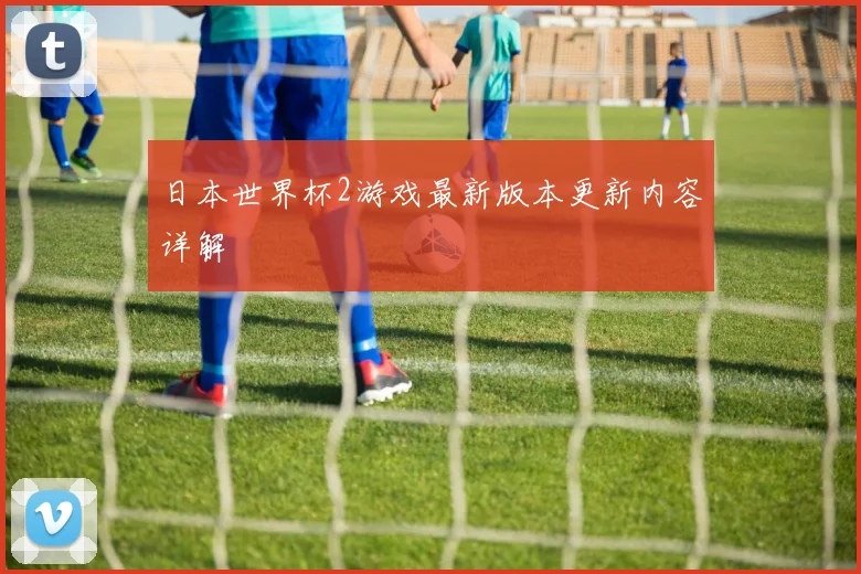 日本世界杯2游戏最新版本更新内容详解