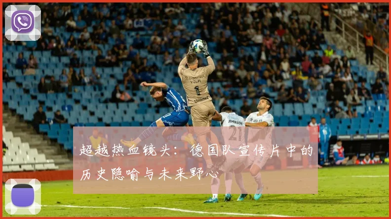 超越热血镜头：德国队宣传片中的历史隐喻与未来野心