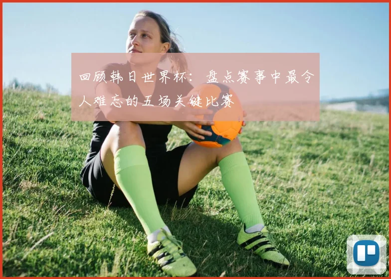 回顾韩日世界杯：盘点赛事中最令人难忘的五场关键比赛