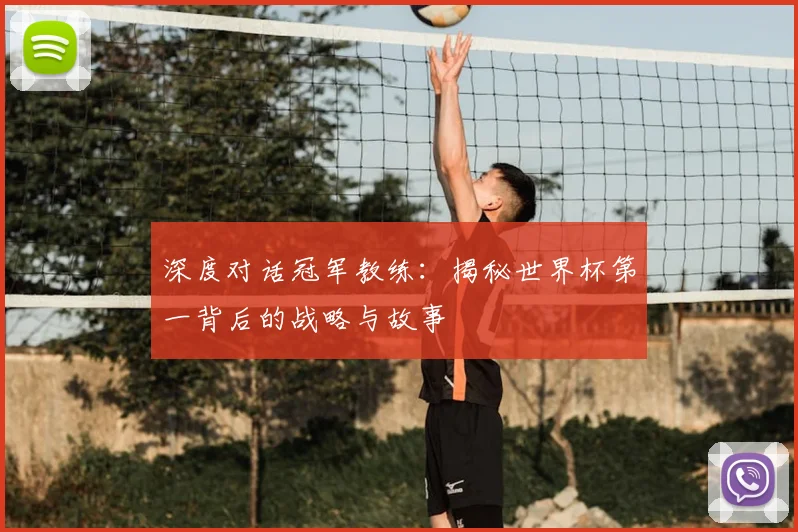 深度对话冠军教练:揭秘世界杯第一背后的战略与故事