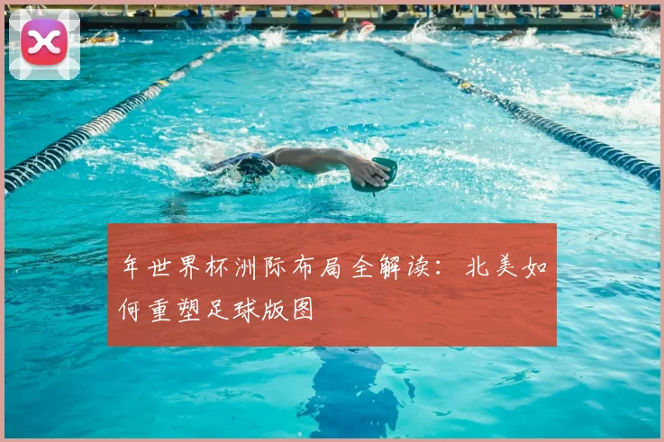 年世界杯洲际布局全解读:北美如何重塑足球版图