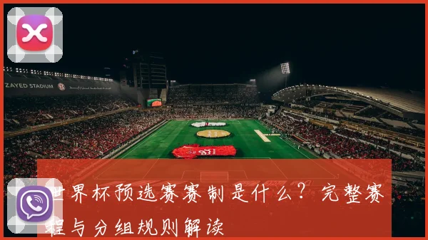 世界杯预选赛赛制是什么？完整赛程与分组规则解读