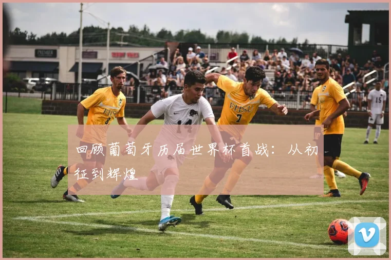 回顾葡萄牙历届世界杯首战：从初征到辉煌