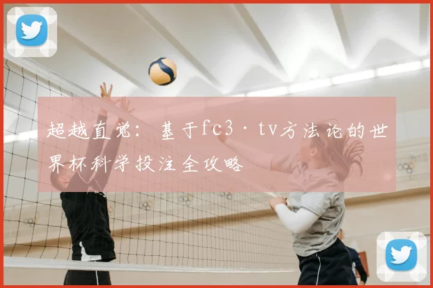 超越直觉：基于fc3·tv方法论的世界杯科学投注全攻略