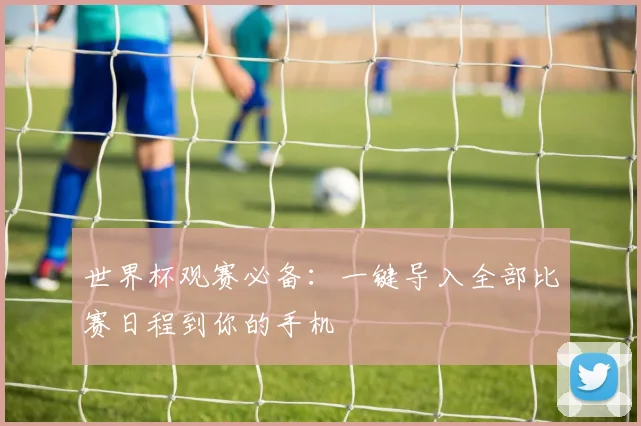 世界杯观赛必备：一键导入全部比赛日程到你的手机