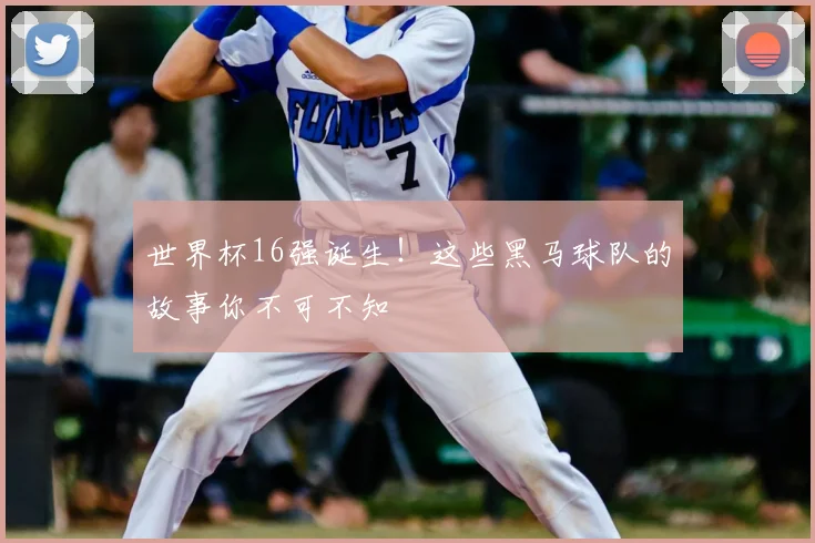 世界杯16强诞生！这些黑马球队的故事你不可不知
