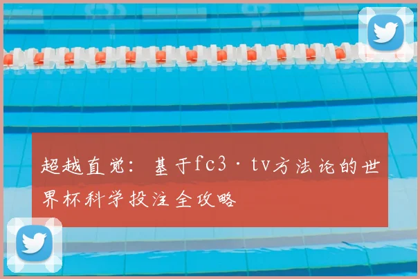 超越直觉：基于fc3·tv方法论的世界杯科学投注全攻略