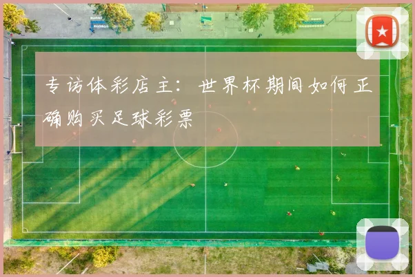 专访体彩店主：世界杯期间如何正确购买足球彩票