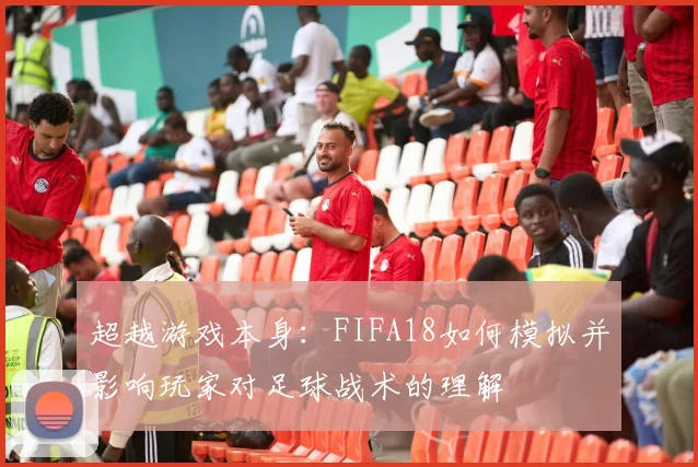 超越游戏本身：FIFA18如何模拟并影响玩家对足球战术的理解
