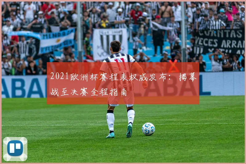 2021欧洲杯赛程表权威发布：揭幕战至决赛全程指南