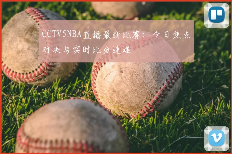 CCTV5NBA直播最新比赛：今日焦点对决与实时比分速递