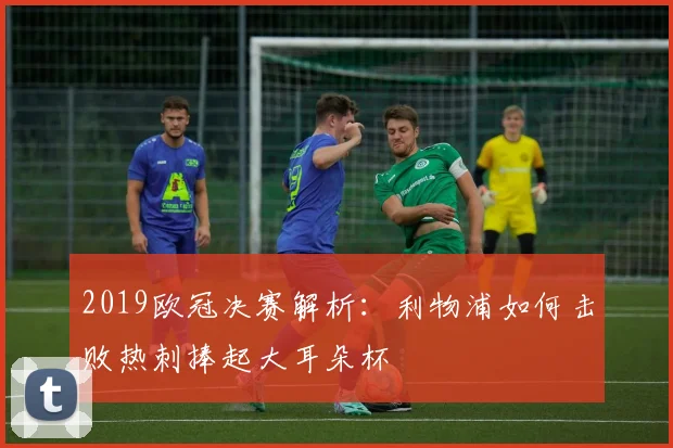 2019欧冠决赛解析：利物浦如何击败热刺捧起大耳朵杯