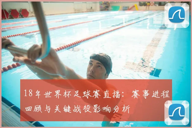 18年世界杯足球赛直播：赛事进程回顾与关键战役影响分析