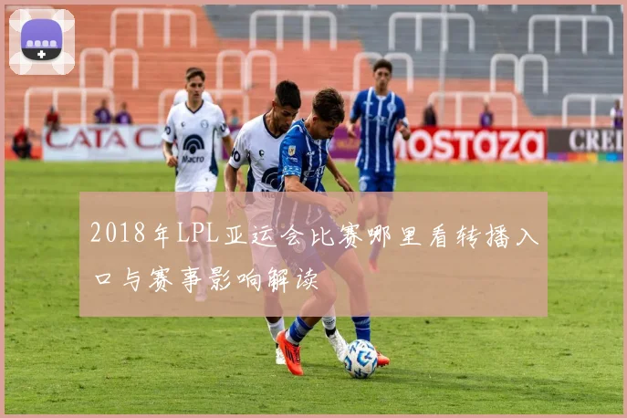 2018年LPL亚运会比赛哪里看转播入口与赛事影响解读