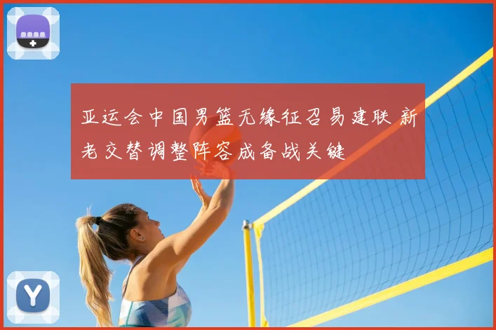 亚运会中国男篮无缘征召易建联 新老交替调整阵容成备战关键