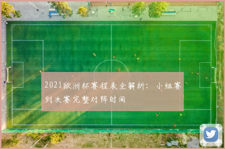 2021欧洲杯赛程表全解析：小组赛到决赛完整对阵时间