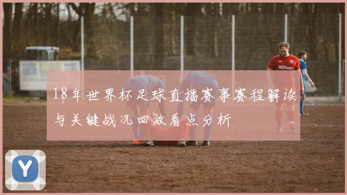 18年世界杯足球直播赛事赛程解读与关键战况回放看点分析