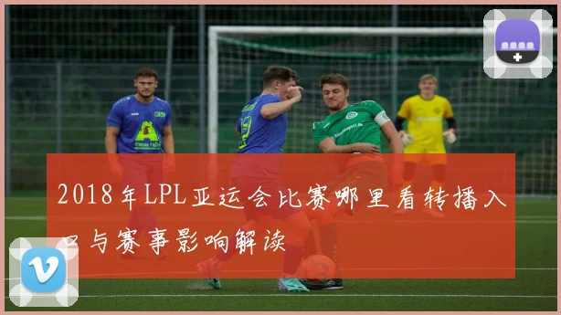 2018年LPL亚运会比赛哪里看转播入口与赛事影响解读