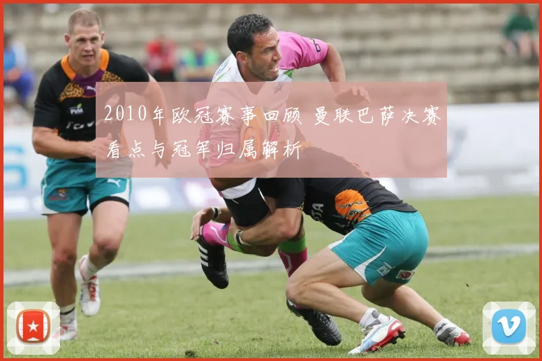 2010年欧冠赛事回顾 曼联巴萨决赛看点与冠军归属解析