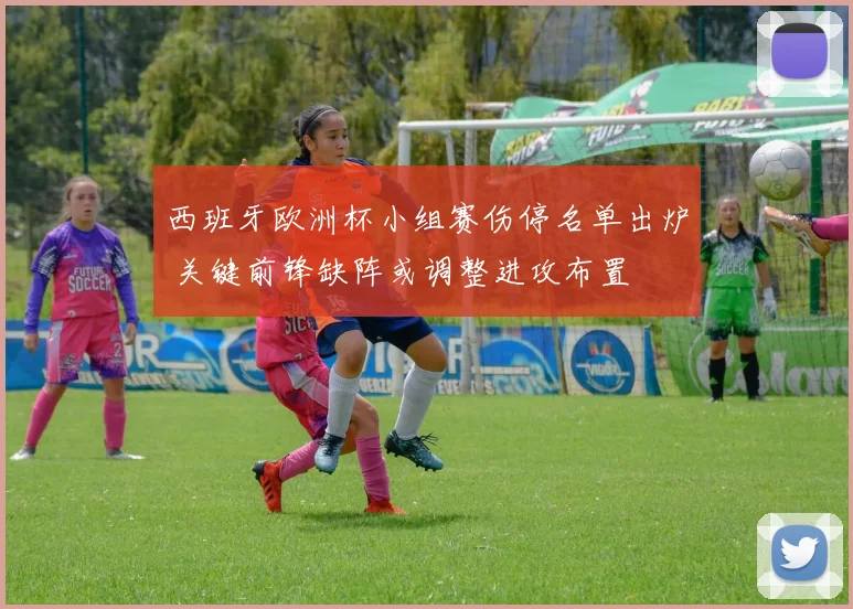 西班牙欧洲杯小组赛伤停名单出炉 关键前锋缺阵或调整进攻布置