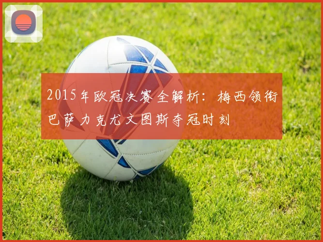 2015年欧冠决赛全解析：梅西领衔巴萨力克尤文图斯夺冠时刻