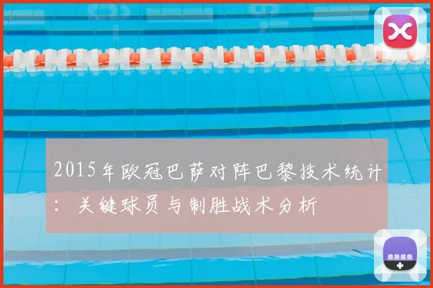 2015年欧冠巴萨对阵巴黎技术统计：关键球员与制胜战术分析