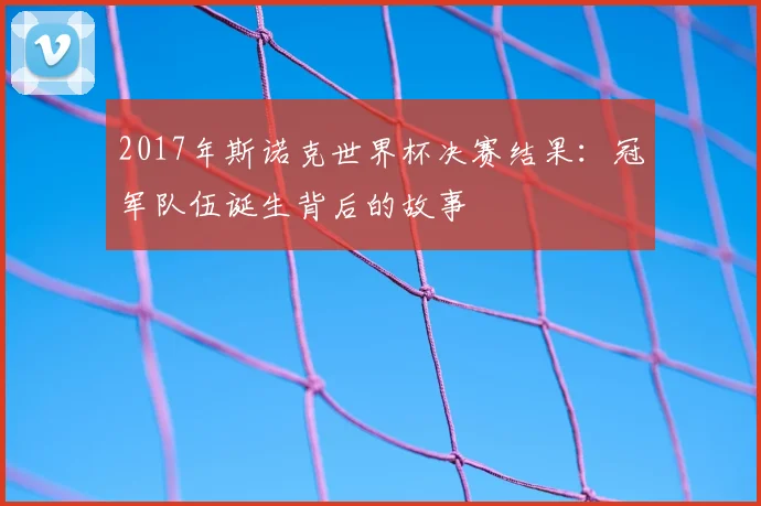 2017年斯诺克世界杯决赛结果：冠军队伍诞生背后的故事