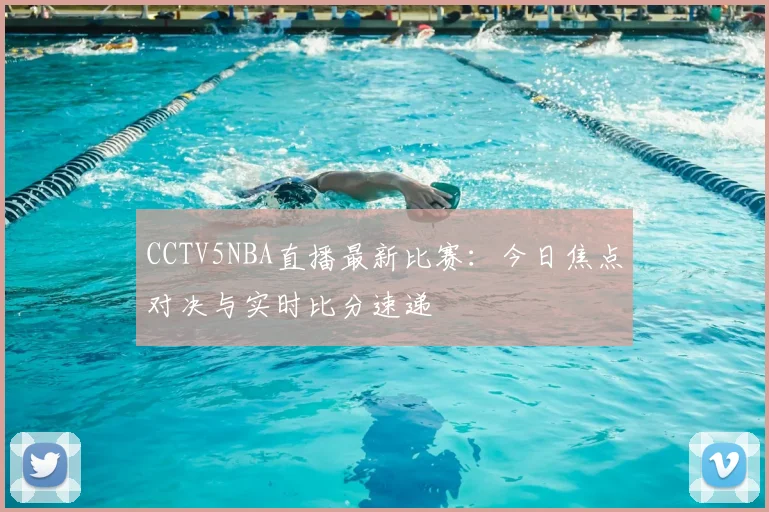 CCTV5NBA直播最新比赛：今日焦点对决与实时比分速递