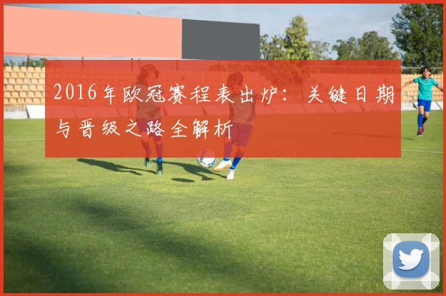 2016年欧冠赛程表出炉：关键日期与晋级之路全解析
