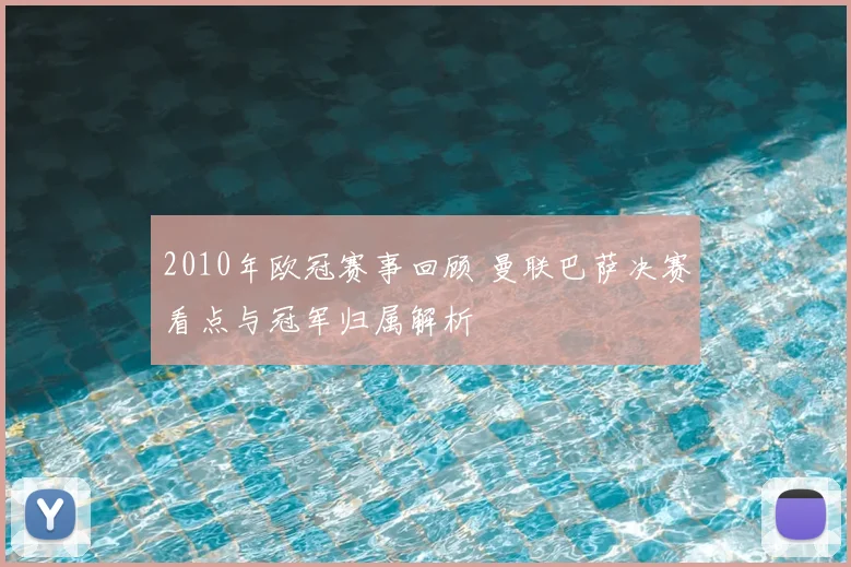 2010年欧冠赛事回顾 曼联巴萨决赛看点与冠军归属解析